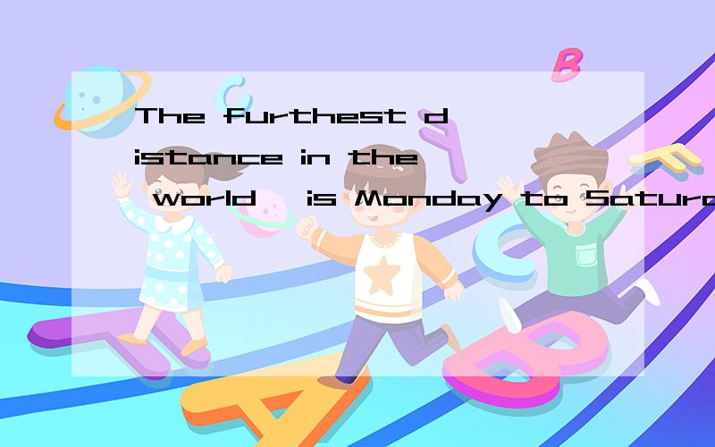 The furthest distance in the world, is Monday to Saturday是什么