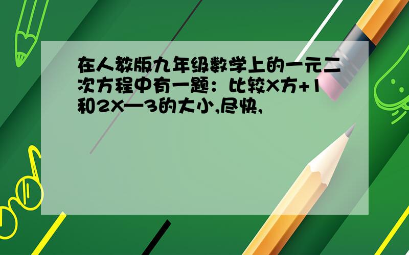 在人教版九年级数学上的一元二次方程中有一题：比较X方+1和2X—3的大小,尽快,