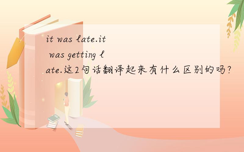 it was late.it was getting late.这2句话翻译起来有什么区别的吗?