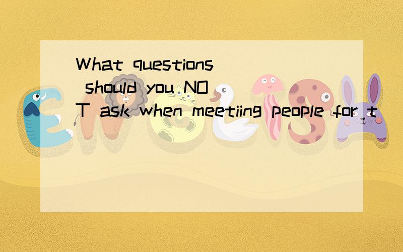 What questions should you NOT ask when meetiing people for t