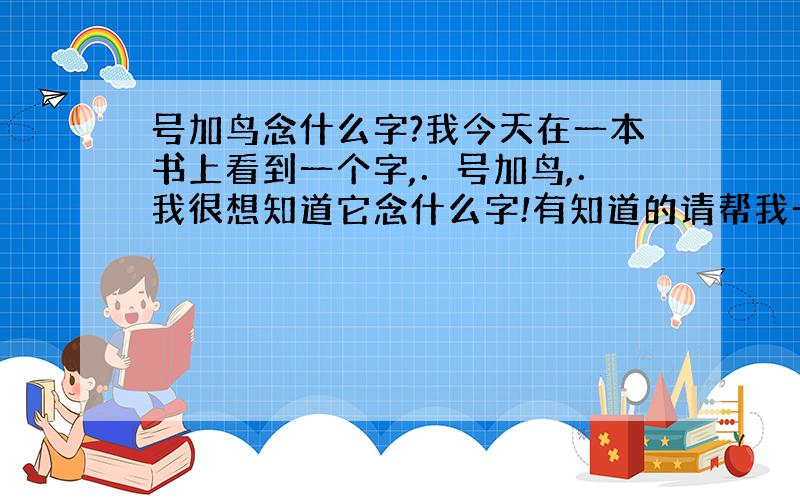 号加鸟念什么字?我今天在一本书上看到一个字,．号加鸟,．我很想知道它念什么字!有知道的请帮我一下吧