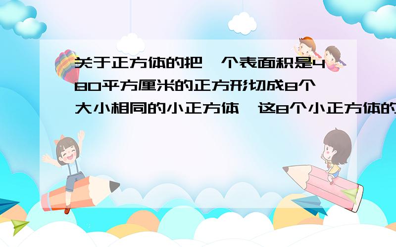 关于正方体的把一个表面积是480平方厘米的正方形切成8个大小相同的小正方体,这8个小正方体的表面积总和是多少平方厘米?