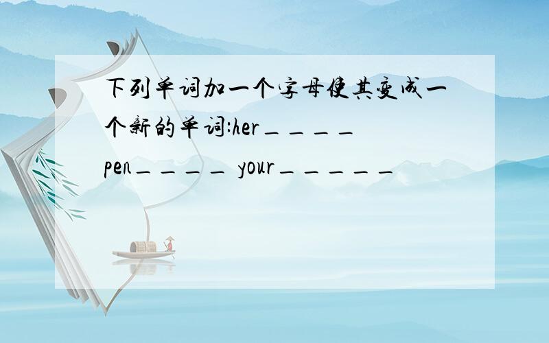 下列单词加一个字母使其变成一个新的单词:her____ pen____ your_____