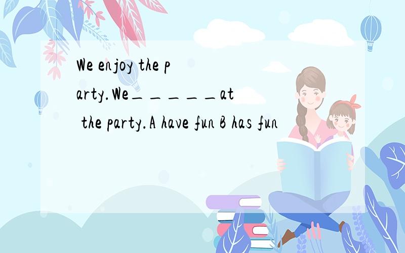 We enjoy the party.We_____at the party.A have fun B has fun