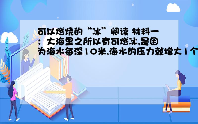 可以燃烧的“冰”阅读 材料一：大海里之所以有可燃冰,是因为海水每深10米,海水的压力就增大1个大气压,海深300米就可达