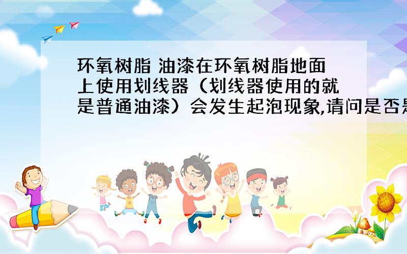 环氧树脂 油漆在环氧树脂地面上使用划线器（划线器使用的就是普通油漆）会发生起泡现象,请问是否是环氧树脂和油漆发生反应所造