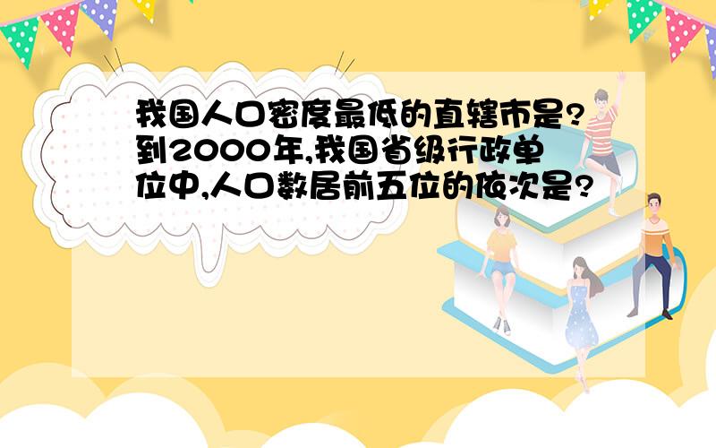 我国人口密度最低的直辖市是?到2000年,我国省级行政单位中,人口数居前五位的依次是?