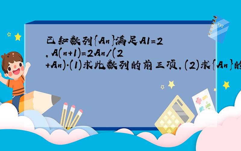 已知数列{An}满足A1=2,A(n+1)=2An/(2+An).(1)求此数列的前三项,(2)求{An}的通项公式