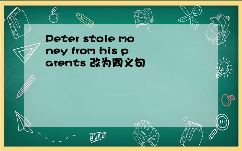 Peter stole money from his parents 改为同义句