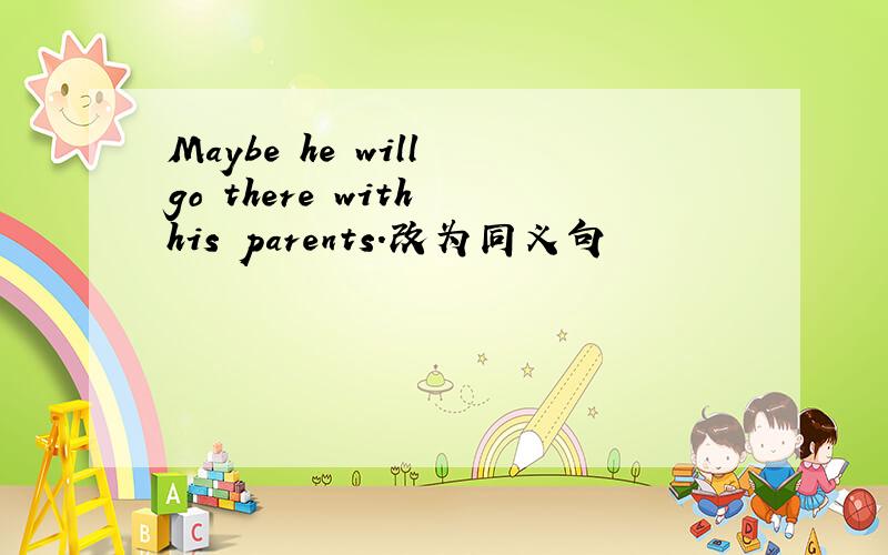 Maybe he will go there with his parents.改为同义句