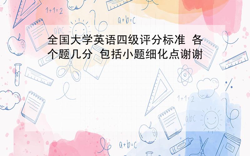 全国大学英语四级评分标准 各个题几分 包括小题细化点谢谢