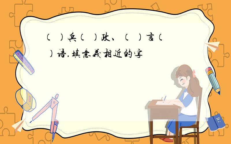 （ ）兵（ ）政、（ ）言（ ）语.填意义相近的字