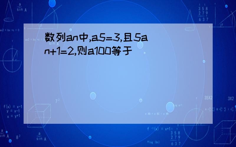 数列an中,a5=3,且5an+1=2,则a100等于