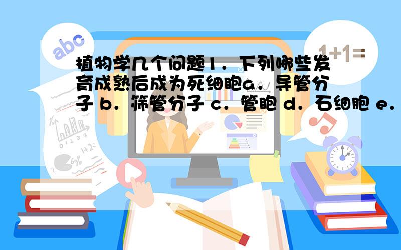 植物学几个问题1．下列哪些发育成熟后成为死细胞a．导管分子 b．筛管分子 c．管胞 d．石细胞 e．纤维2．木质复合组织