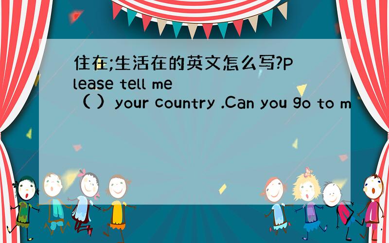 住在;生活在的英文怎么写?Please tell me （ ）your country .Can you go to m