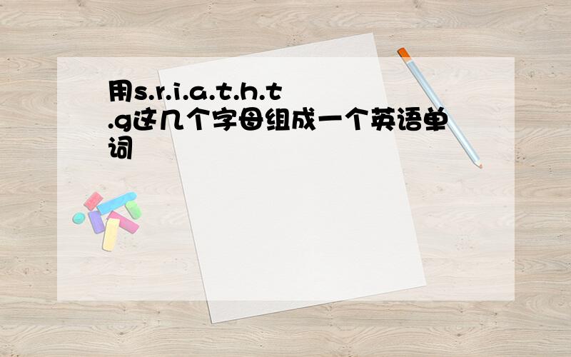 用s.r.i.a.t.h.t.g这几个字母组成一个英语单词