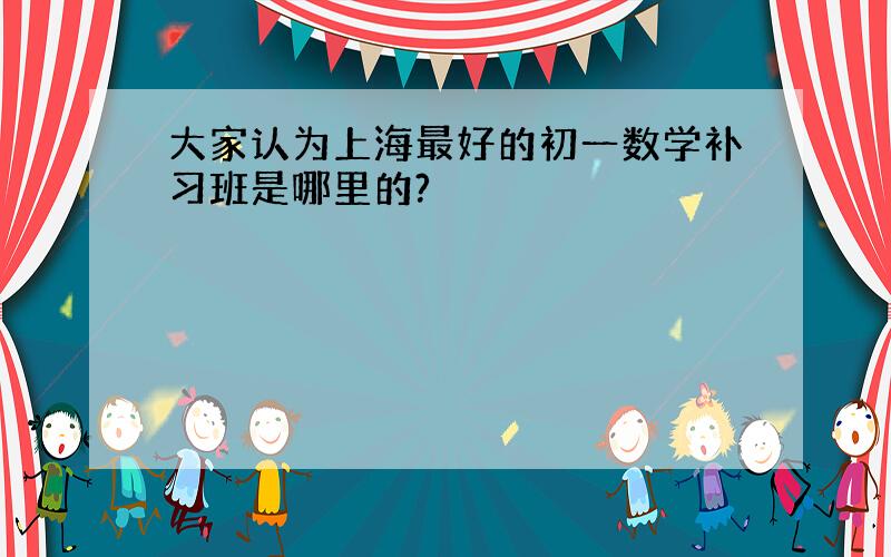 大家认为上海最好的初一数学补习班是哪里的?