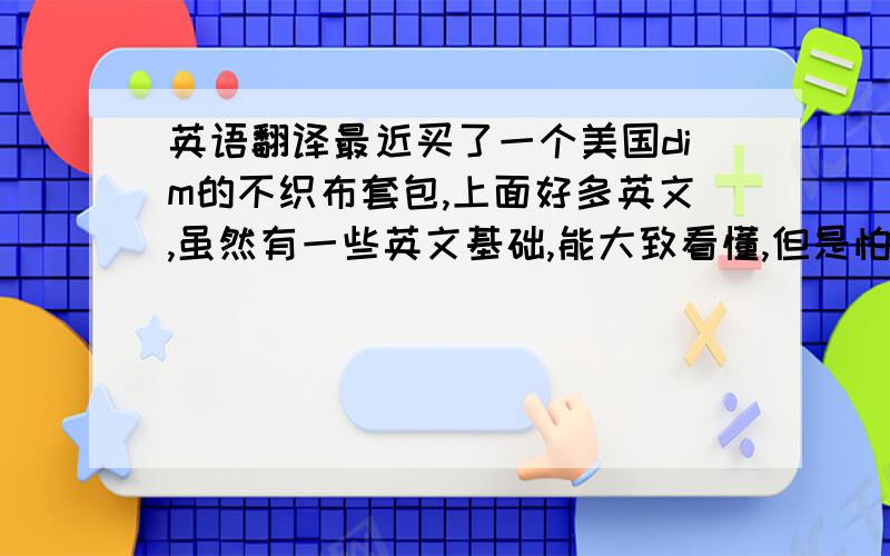 英语翻译最近买了一个美国dim的不织布套包,上面好多英文,虽然有一些英文基础,能大致看懂,但是怕自己弄错了,还是想请高手