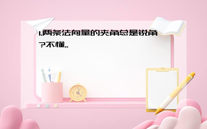 1.两条法向量的夹角总是锐角?不懂..