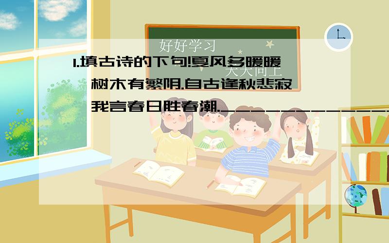 1.填古诗的下句!夏风多暖暖,树木有繁阴.自古逢秋悲寂廖,我言春日胜春潮._____________________._