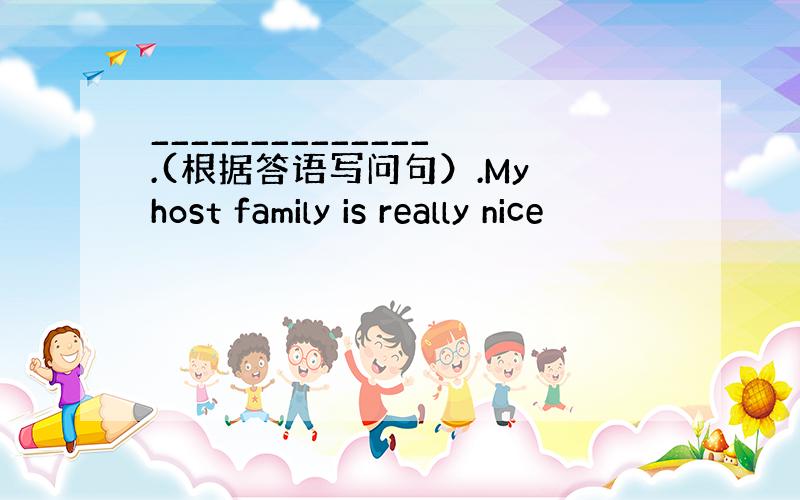 ______________.(根据答语写问句）.My host family is really nice