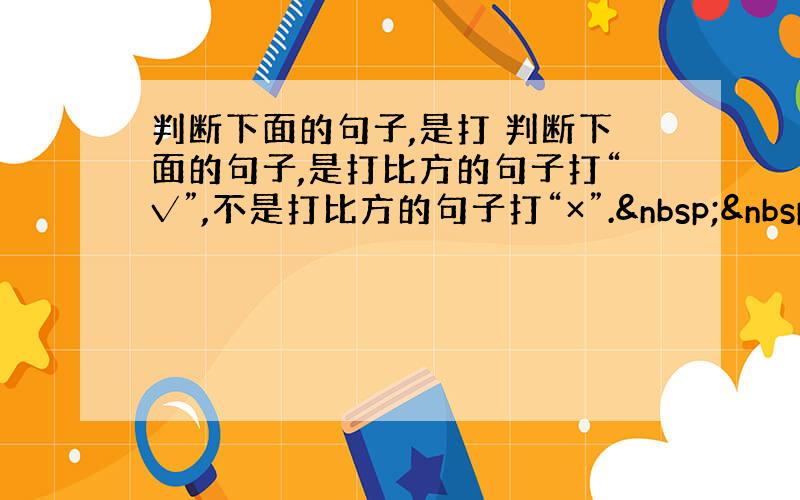 判断下面的句子,是打 判断下面的句子,是打比方的句子打“√”,不是打比方的句子打“×”.   1．我