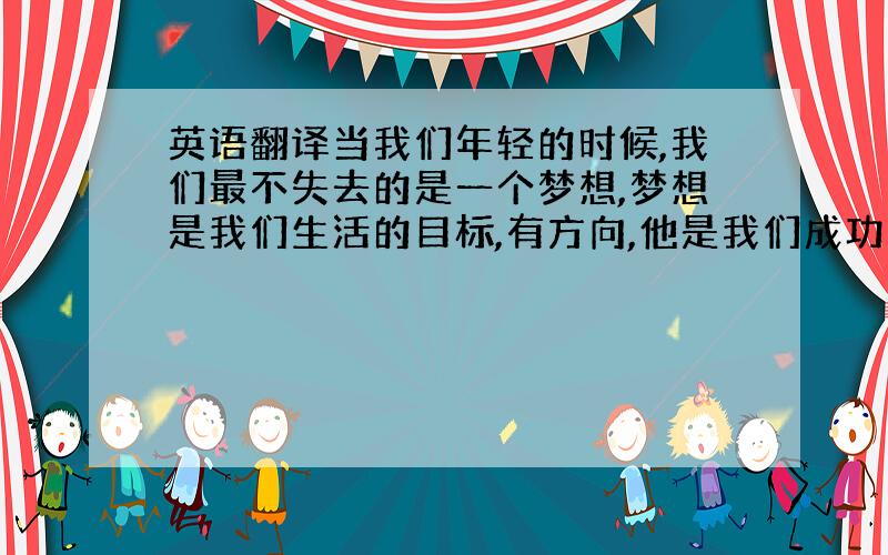 英语翻译当我们年轻的时候,我们最不失去的是一个梦想,梦想是我们生活的目标,有方向,他是我们成功的灯塔.例如,我参加这次英