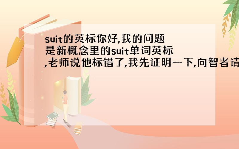 suit的英标你好,我的问题是新概念里的suit单词英标,老师说他标错了,我先证明一下,向智者请教.谢谢!