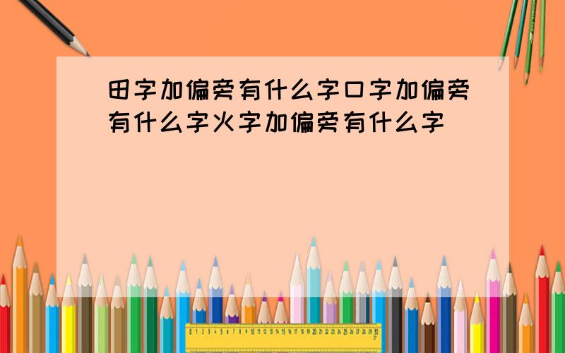 田字加偏旁有什么字口字加偏旁有什么字火字加偏旁有什么字