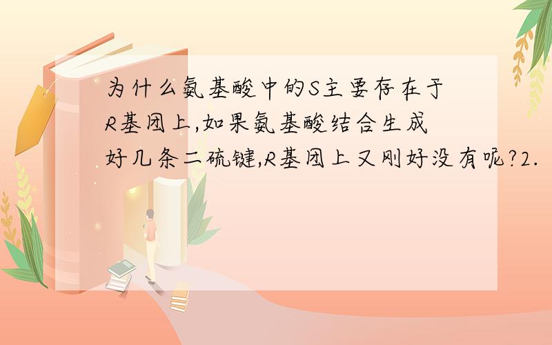 为什么氨基酸中的S主要存在于R基团上,如果氨基酸结合生成好几条二硫键,R基团上又刚好没有呢?2.