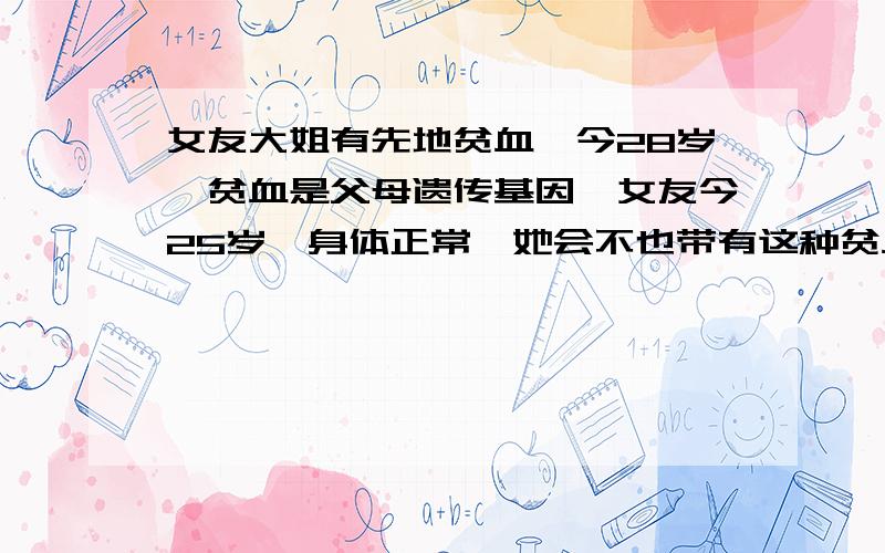 女友大姐有先地贫血,今28岁,贫血是父母遗传基因,女友今25岁,身体正常,她会不也带有这种贫血?