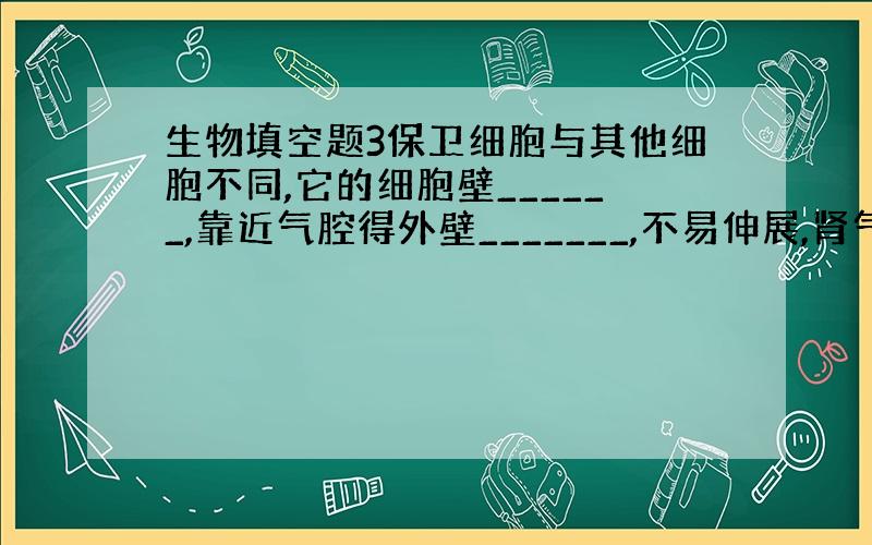 生物填空题3保卫细胞与其他细胞不同,它的细胞壁______,靠近气腔得外壁_______,不易伸展,肾气孔腔的内壁___