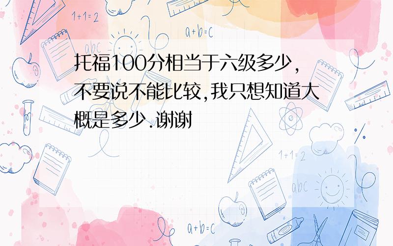 托福100分相当于六级多少,不要说不能比较,我只想知道大概是多少.谢谢