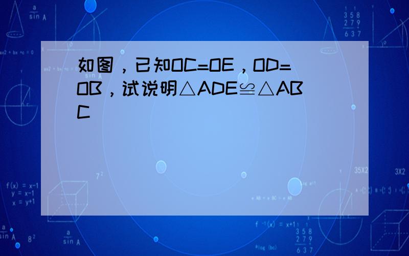 如图，已知OC=OE，OD=OB，试说明△ADE≌△ABC．