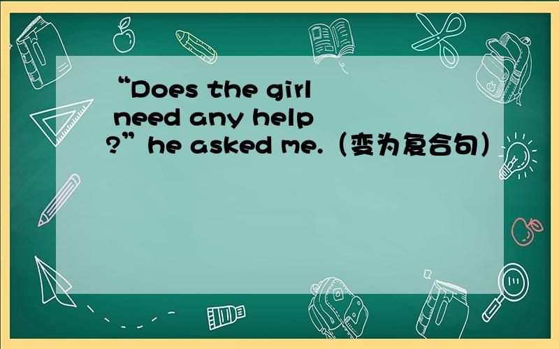 “Does the girl need any help?”he asked me.（变为复合句）