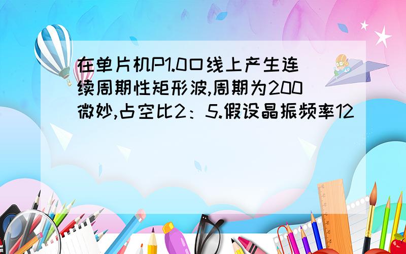 在单片机P1.0口线上产生连续周期性矩形波,周期为200微妙,占空比2：5.假设晶振频率12