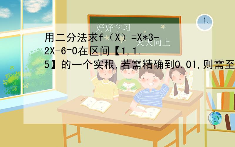 用二分法求f（X）=X*3-2X-6=0在区间【1,1.5】的一个实根,若需精确到0.01,则需至少分多少次