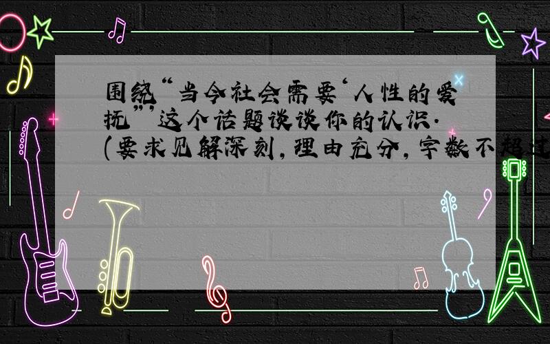 围绕“当今社会需要‘人性的爱抚”’这个话题谈谈你的认识.(要求见解深刻,理由充分,字数不超过100字)