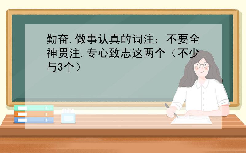 勤奋.做事认真的词注：不要全神贯注.专心致志这两个（不少与3个）