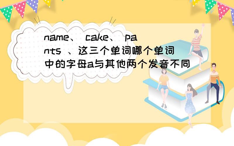 name、 cake、 pants 、这三个单词哪个单词中的字母a与其他两个发音不同