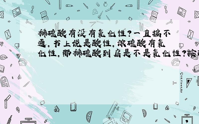 稀硫酸有没有氧化性?一直搞不通,书上说是酸性,浓硫酸有氧化性,那稀硫酸到底是不是氧化性?按理说H离子化合价降低了就是被还