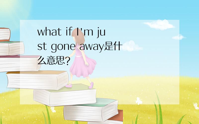 what if I'm just gone away是什么意思?