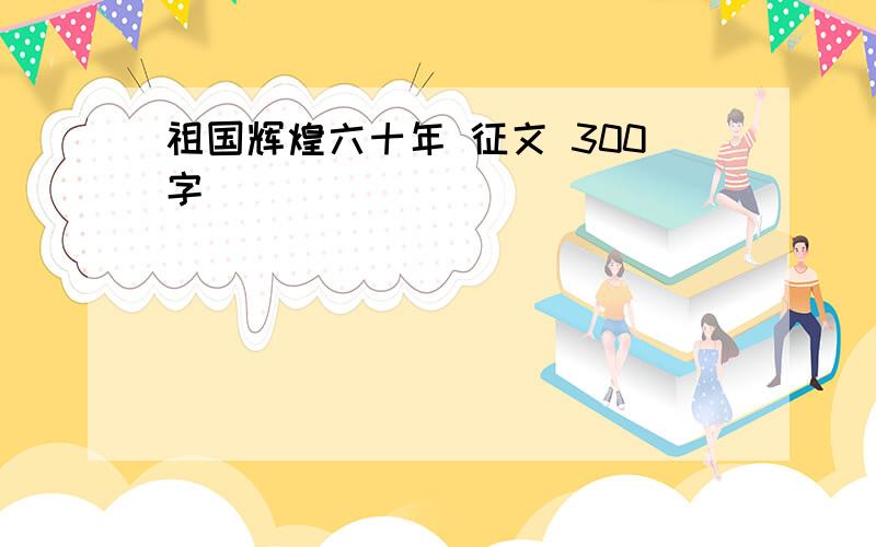 祖国辉煌六十年 征文 300字