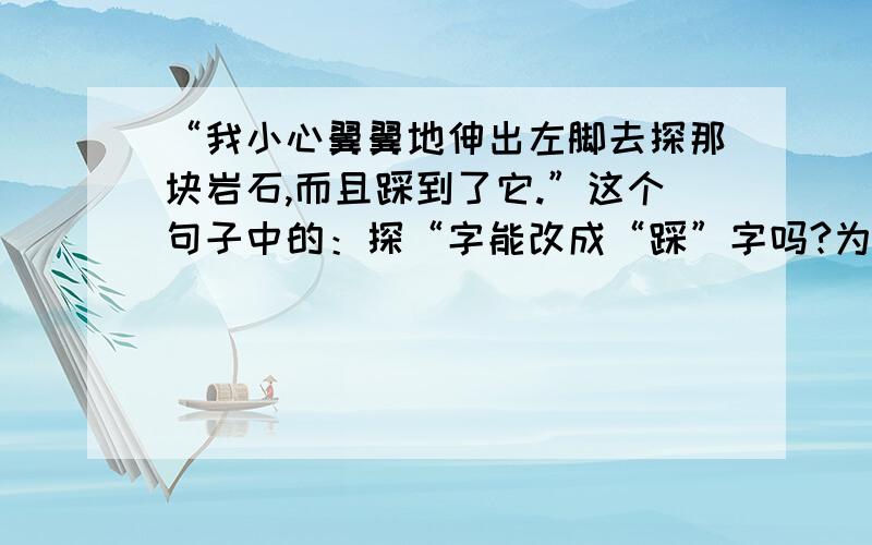 “我小心翼翼地伸出左脚去探那块岩石,而且踩到了它.”这个句子中的：探“字能改成“踩”字吗?为什么?