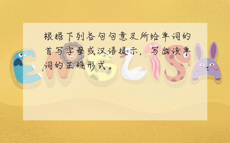 根据下列各句句意及所给单词的首写字母或汉语提示，写出该单词的正确形式。