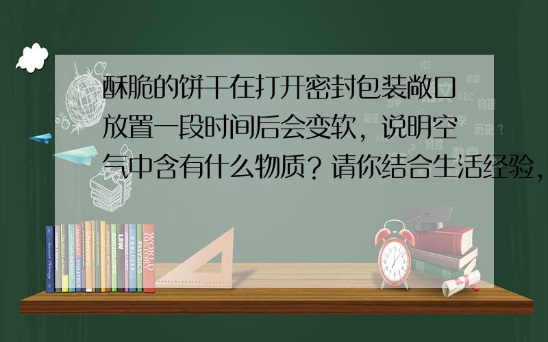 酥脆的饼干在打开密封包装敞口放置一段时间后会变软，说明空气中含有什么物质？请你结合生活经验，另举一例说明空气中含有这种物