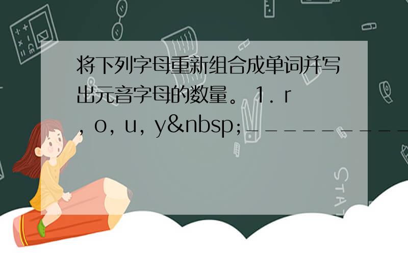 将下列字母重新组合成单词并写出元音字母的数量。 1. r, o, u, y _______________&n