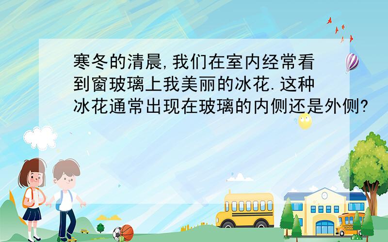 寒冬的清晨,我们在室内经常看到窗玻璃上我美丽的冰花.这种冰花通常出现在玻璃的内侧还是外侧?