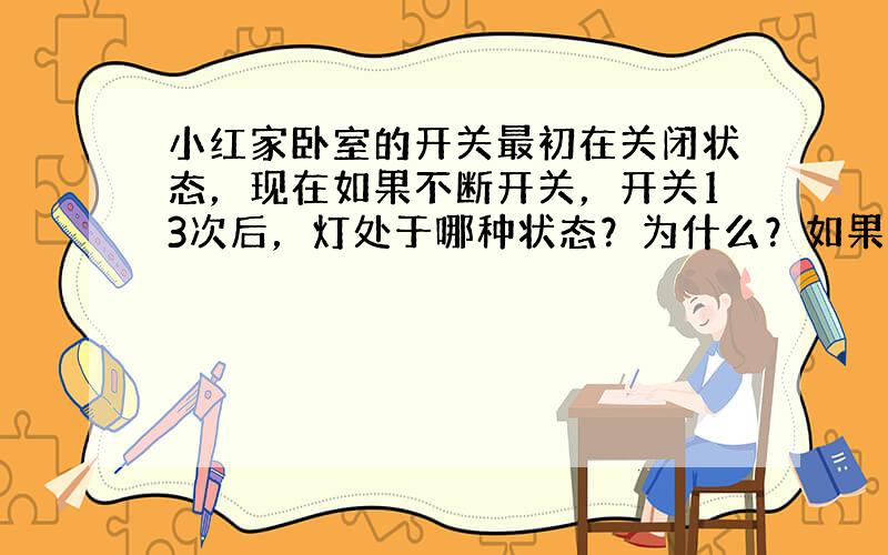 小红家卧室的开关最初在关闭状态，现在如果不断开关，开关13次后，灯处于哪种状态？为什么？如果开关200呢？