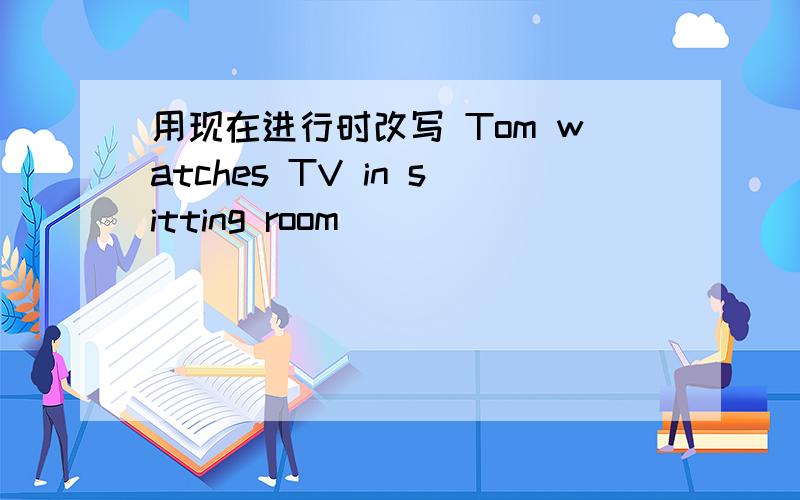 用现在进行时改写 Tom watches TV in sitting room